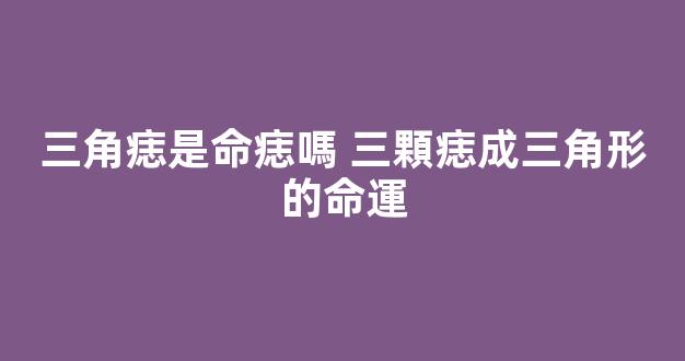 三角痣是命痣嗎 三顆痣成三角形的命運